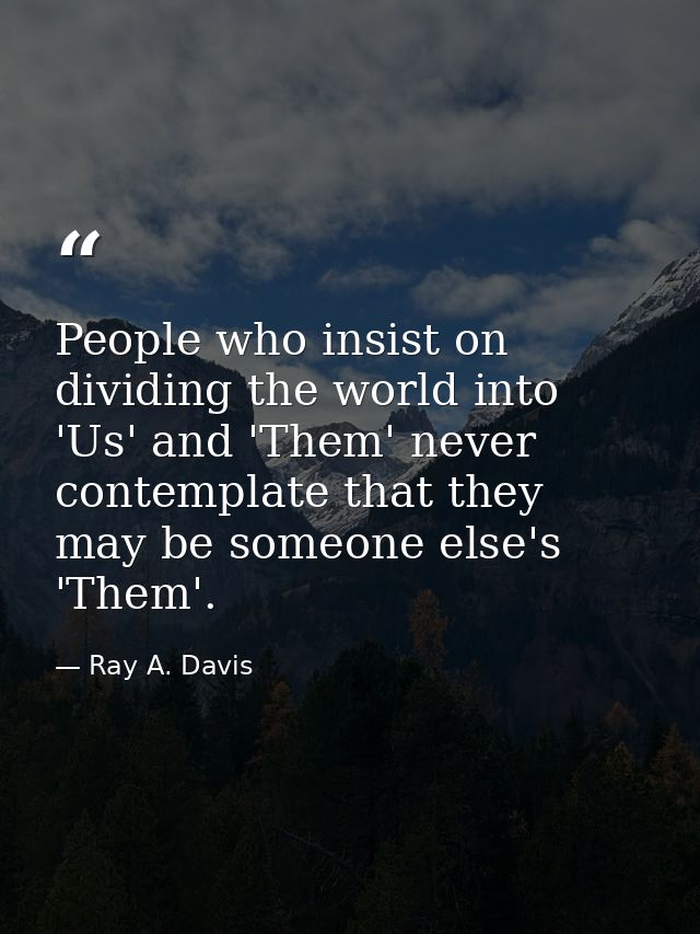 People who insist on dividing the world into 'Us' and 'Them' never contemplate that they may be someone else's 'Them'. — Ray A. Davis