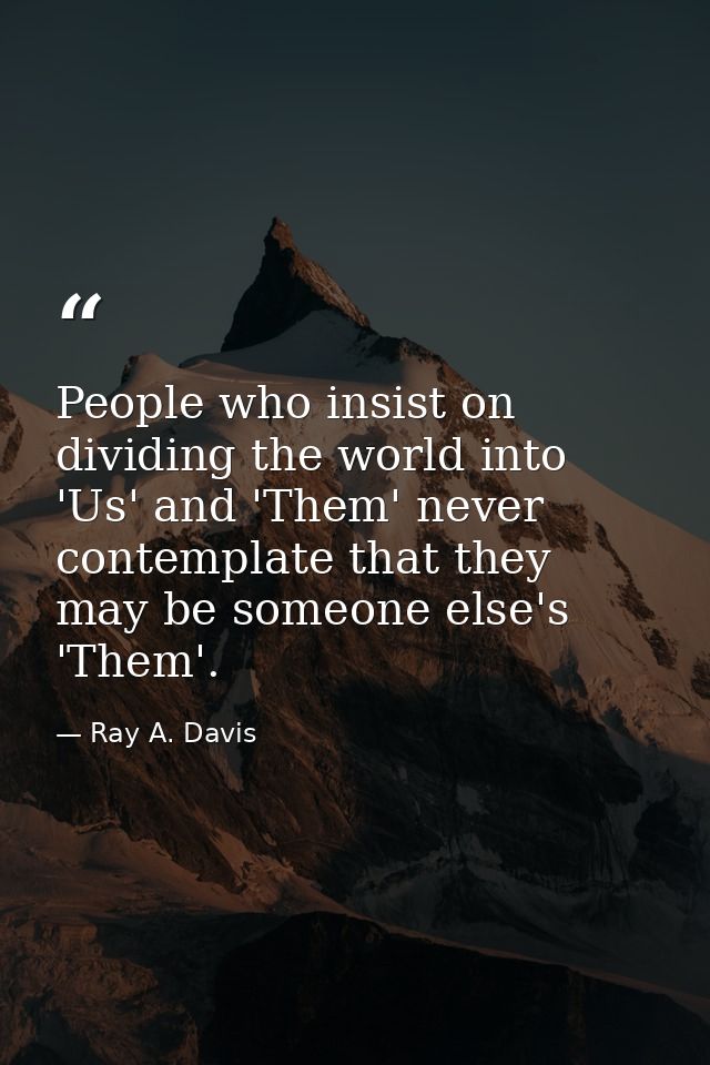 People who insist on dividing the world into 'Us' and 'Them' never contemplate that they may be someone else's 'Them'. — Ray A. Davis