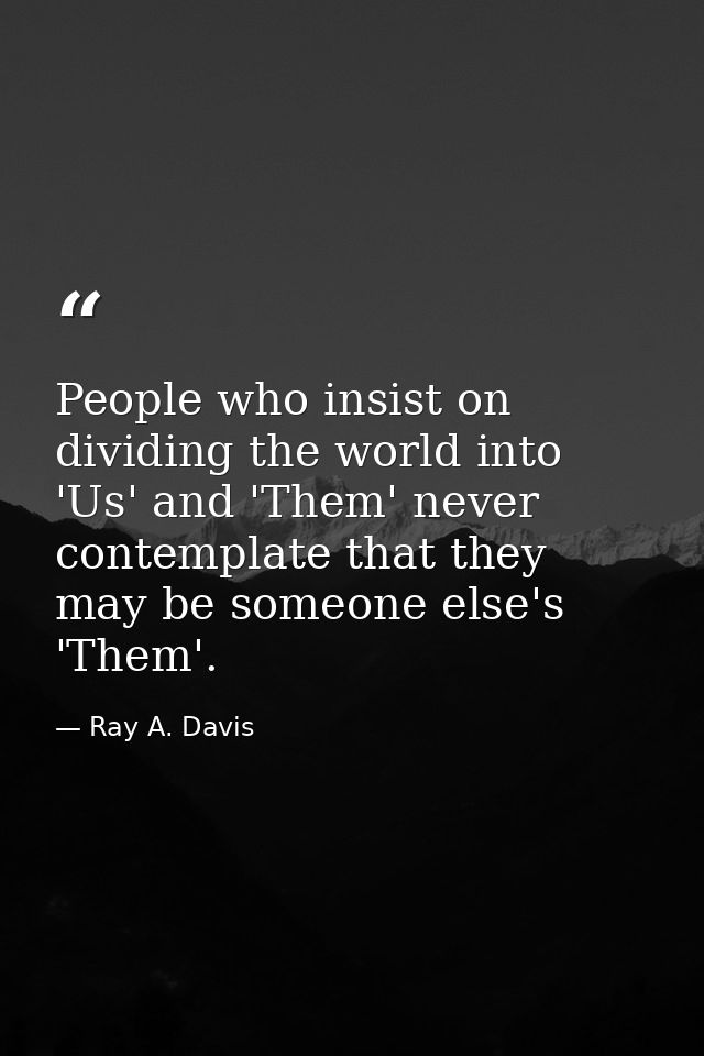 People who insist on dividing the world into 'Us' and 'Them' never contemplate that they may be someone else's 'Them'. — Ray A. Davis