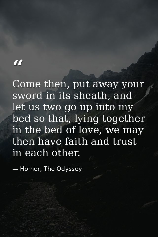 Come then, put away your sword in its sheath, and let us two go up into my bed so that, lying together in the bed of lov — Homer, The Odyssey