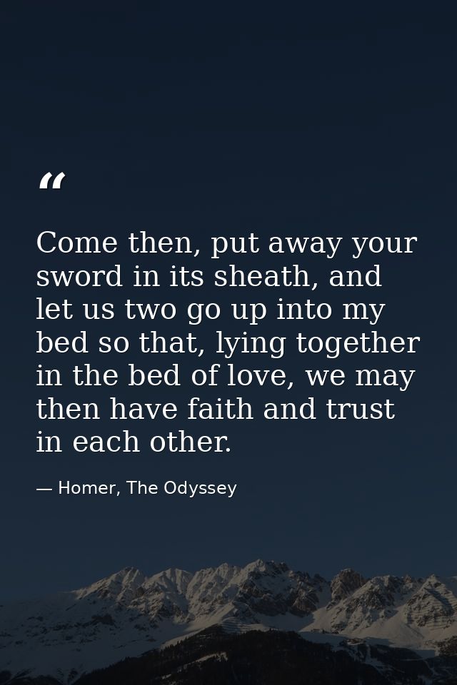 Come then, put away your sword in its sheath, and let us two go up into my bed so that, lying together in the bed of lov — Homer, The Odyssey