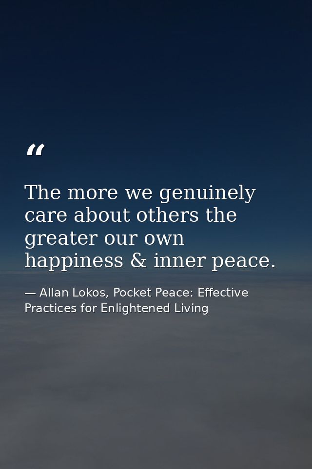 The more we genuinely care about others the greater our own happiness & inner peace. — Allan Lokos, Pocket Peace: Effective Practices for Enlightened Living