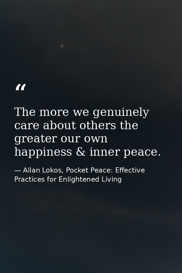 The more we genuinely care about others the greater our own happiness & inner peace. — Allan Lokos, Pocket Peace: Effective Practices for Enlightened Living