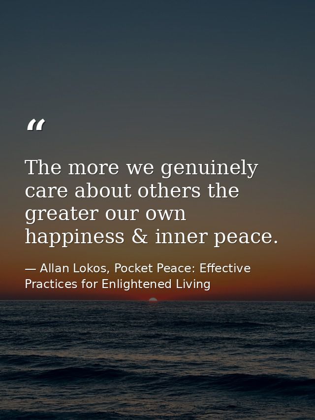 The more we genuinely care about others the greater our own happiness & inner peace. — Allan Lokos, Pocket Peace: Effective Practices for Enlightened Living