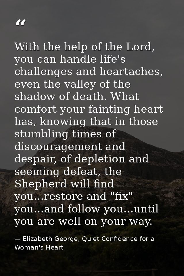 With the help of the Lord, you can handle life's challenges and heartaches, even the valley of the shadow of death. What — Elizabeth George, Quiet Confidence for a Woman's Heart