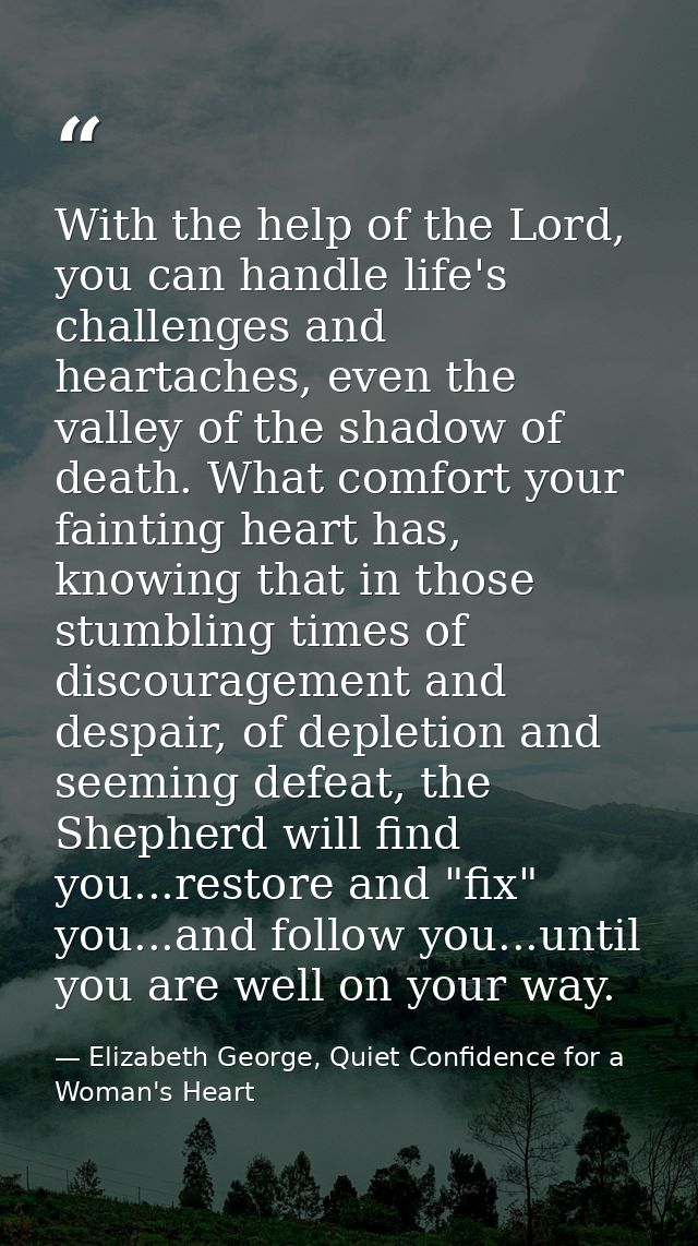With the help of the Lord, you can handle life's challenges and heartaches, even the valley of the shadow of death. What — Elizabeth George, Quiet Confidence for a Woman's Heart