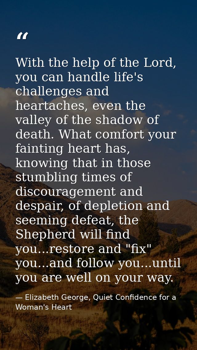 With the help of the Lord, you can handle life's challenges and heartaches, even the valley of the shadow of death. What — Elizabeth George, Quiet Confidence for a Woman's Heart