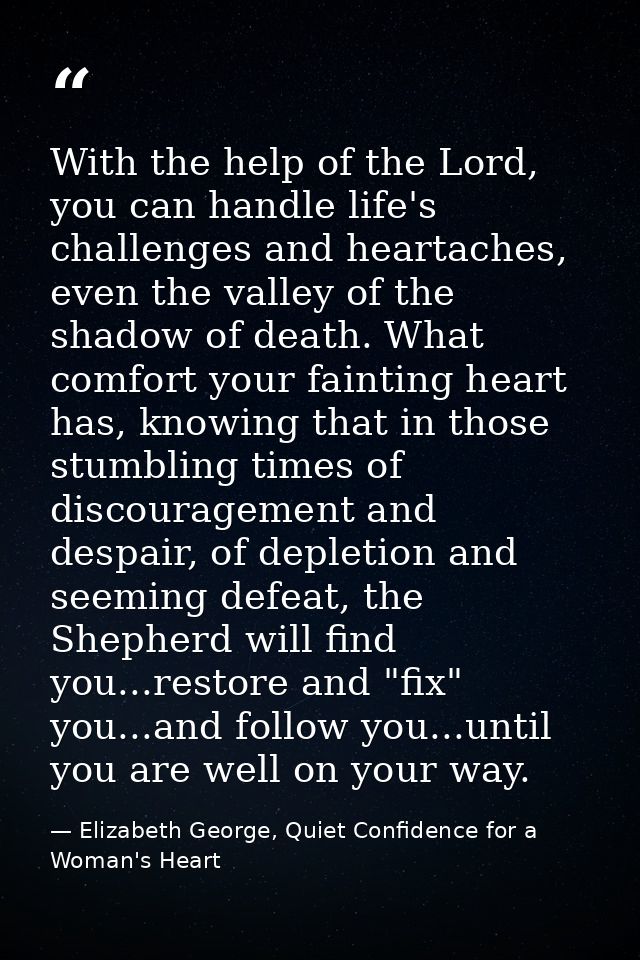 With the help of the Lord, you can handle life's challenges and heartaches, even the valley of the shadow of death. What — Elizabeth George, Quiet Confidence for a Woman's Heart