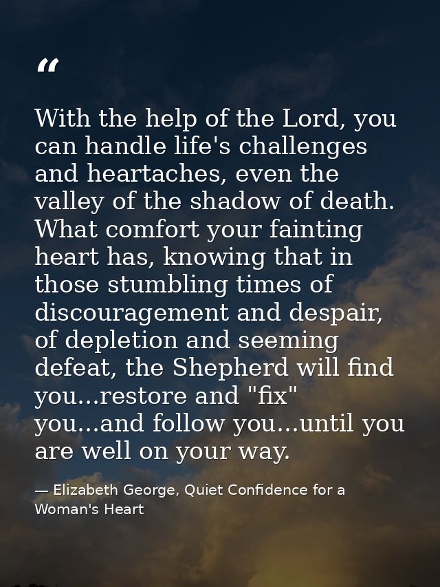 With the help of the Lord, you can handle life's challenges and heartaches, even the valley of the shadow of death. What — Elizabeth George, Quiet Confidence for a Woman's Heart
