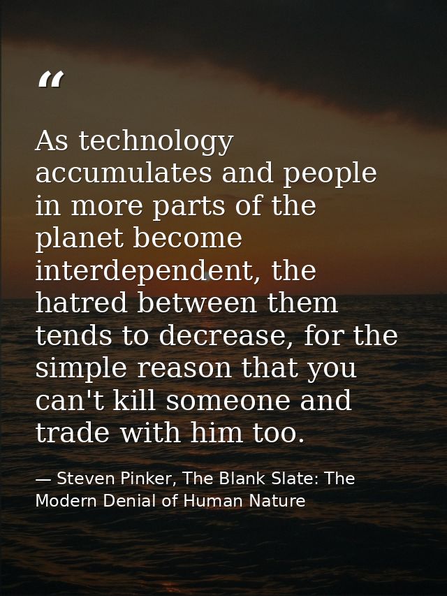 As technology accumulates and people in more parts of the planet become interdependent, the hatred between them tends to — Steven Pinker, The Blank Slate: The Modern Denial of Human Nature