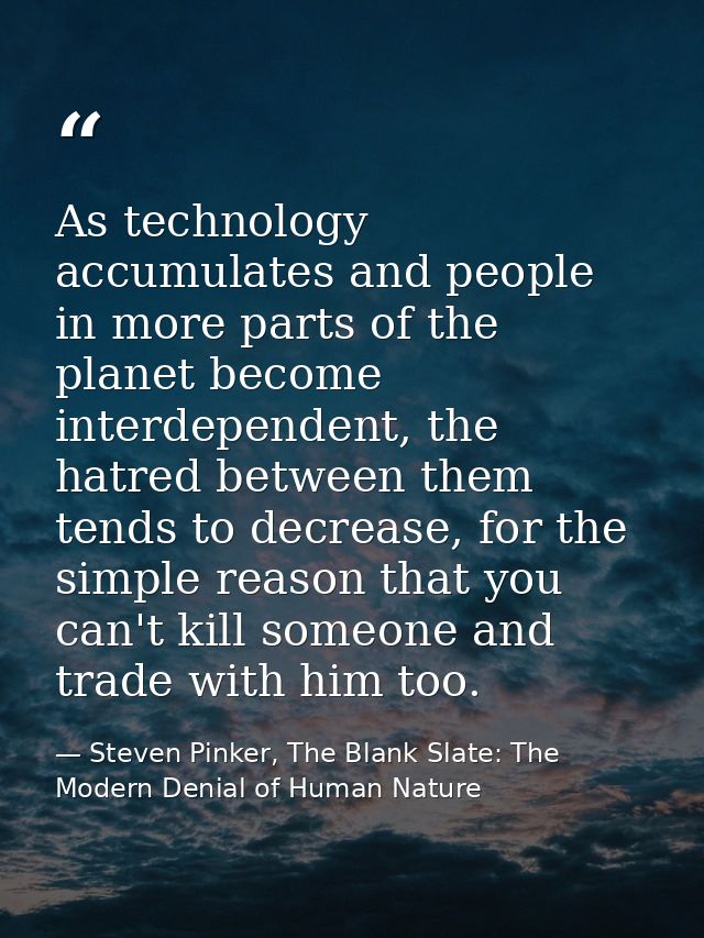 As technology accumulates and people in more parts of the planet become interdependent, the hatred between them tends to — Steven Pinker, The Blank Slate: The Modern Denial of Human Nature