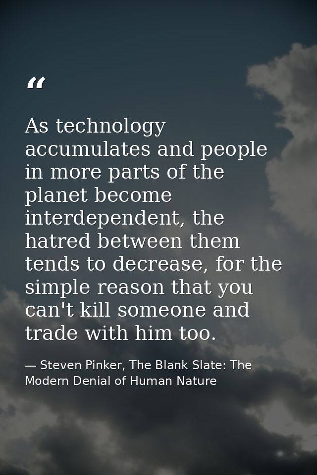 As technology accumulates and people in more parts of the planet become interdependent, the hatred between them tends to — Steven Pinker, The Blank Slate: The Modern Denial of Human Nature