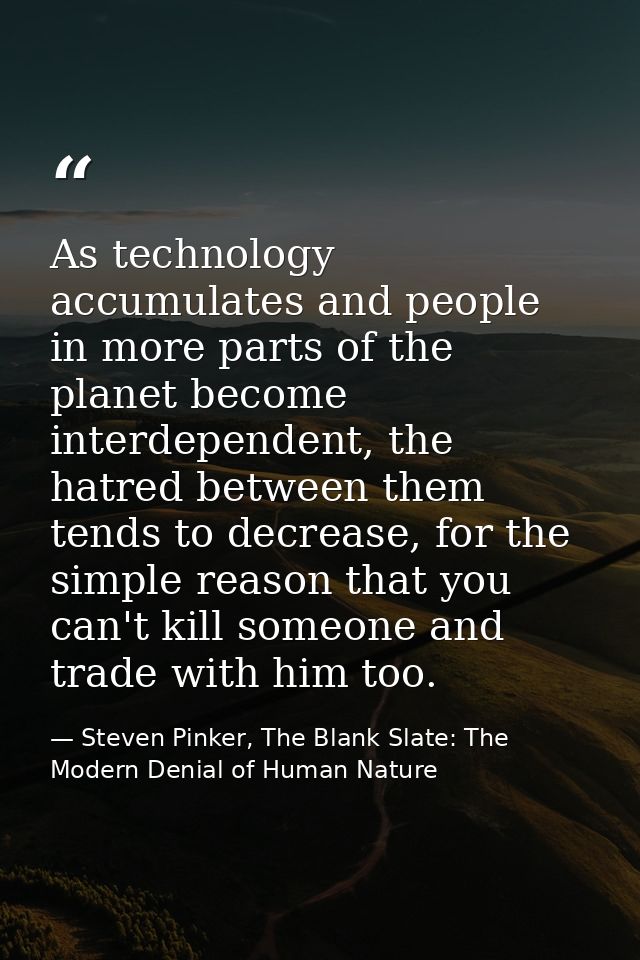 As technology accumulates and people in more parts of the planet become interdependent, the hatred between them tends to — Steven Pinker, The Blank Slate: The Modern Denial of Human Nature