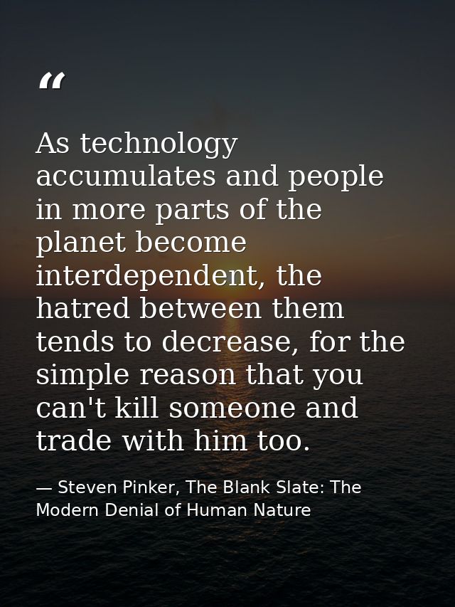 As technology accumulates and people in more parts of the planet become interdependent, the hatred between them tends to — Steven Pinker, The Blank Slate: The Modern Denial of Human Nature