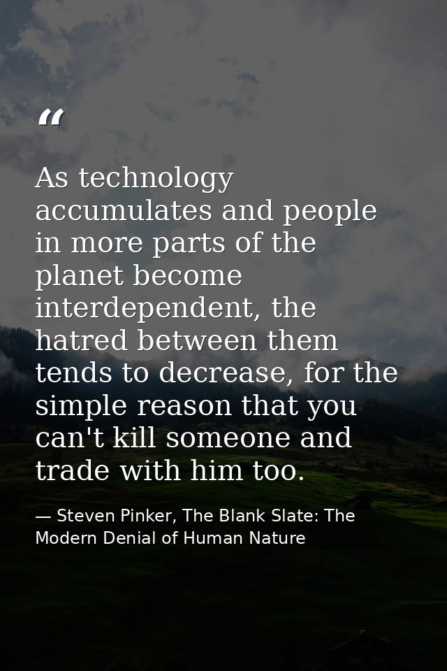 As technology accumulates and people in more parts of the planet become interdependent, the hatred between them tends to — Steven Pinker, The Blank Slate: The Modern Denial of Human Nature