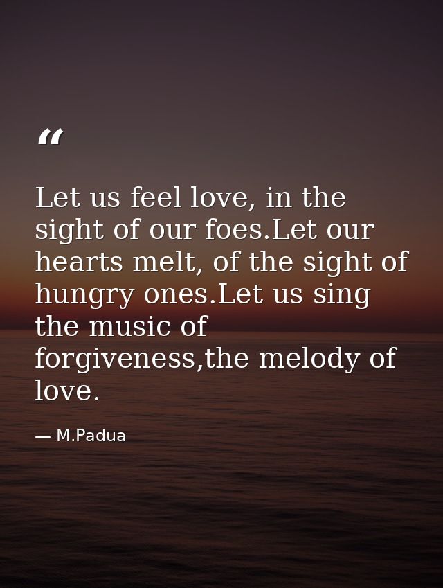 Let us feel love, in the sight of our foes.Let our hearts melt, of the sight of hungry ones.Let us sing the music of for — M.Padua