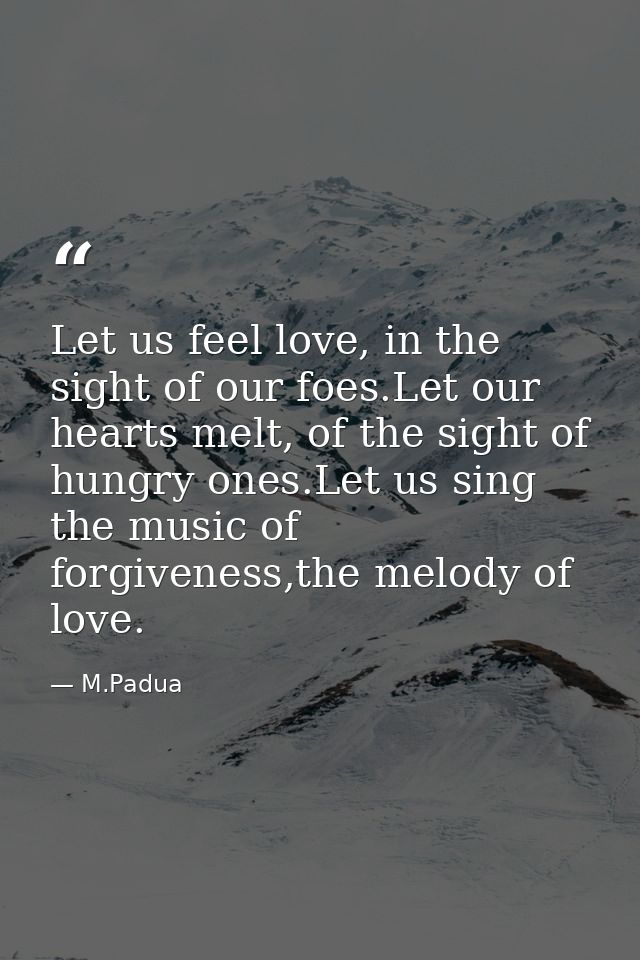 Let us feel love, in the sight of our foes.Let our hearts melt, of the sight of hungry ones.Let us sing the music of for — M.Padua