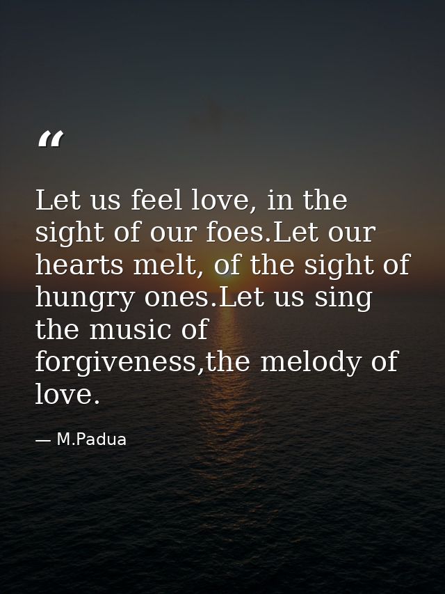 Let us feel love, in the sight of our foes.Let our hearts melt, of the sight of hungry ones.Let us sing the music of for — M.Padua