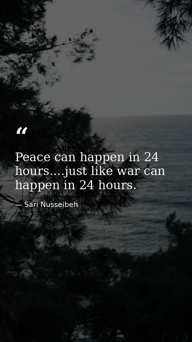 Peace can happen in 24 hours....just like war can happen in 24 hours. — Sari Nusseibeh