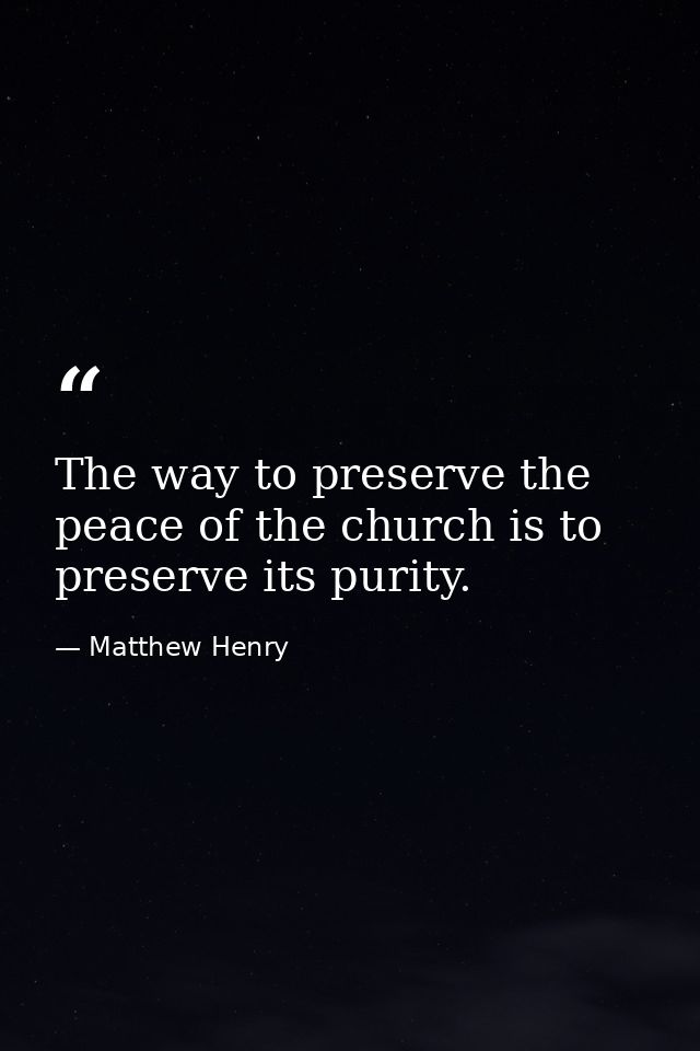 The way to preserve the peace of the church is to preserve its purity. — Matthew Henry