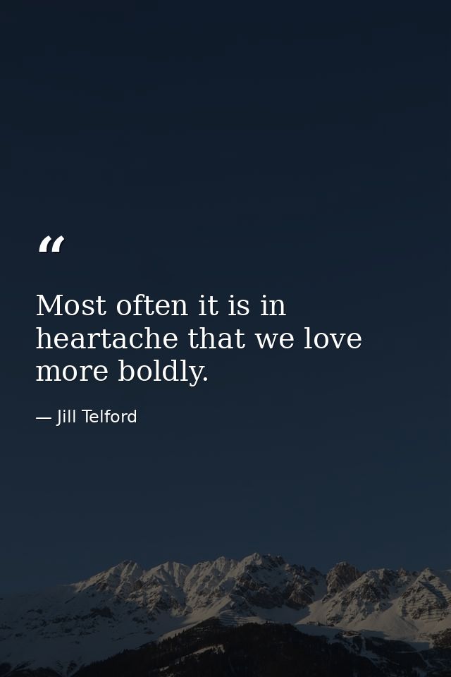 Most often it is in heartache that we love more boldly. — Jill Telford