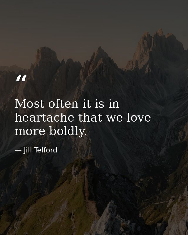 Most often it is in heartache that we love more boldly. — Jill Telford