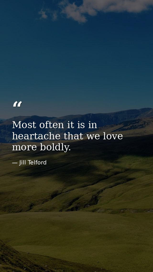 Most often it is in heartache that we love more boldly. — Jill Telford