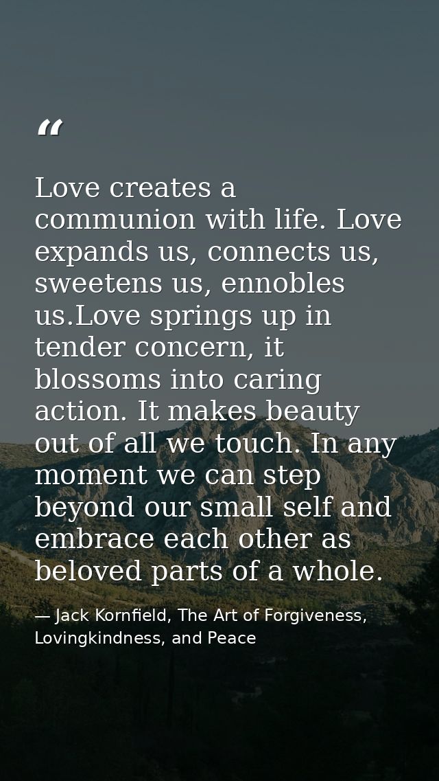 Love creates a communion with life. Love expands us, connects us, sweetens us, ennobles us.Love springs up in tender con — Jack Kornfield, The Art of Forgiveness, Lovingkindness, and Peace
