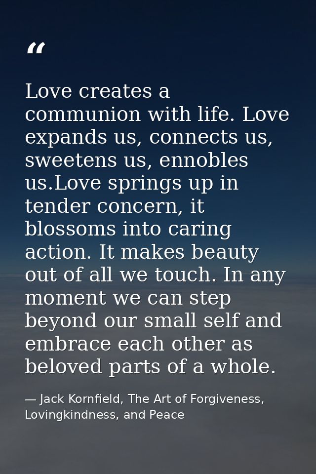 Love creates a communion with life. Love expands us, connects us, sweetens us, ennobles us.Love springs up in tender con — Jack Kornfield, The Art of Forgiveness, Lovingkindness, and Peace