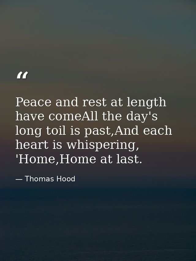 Peace and rest at length have comeAll the day's long toil is past,And each heart is whispering, 'Home,Home at last. — Thomas Hood