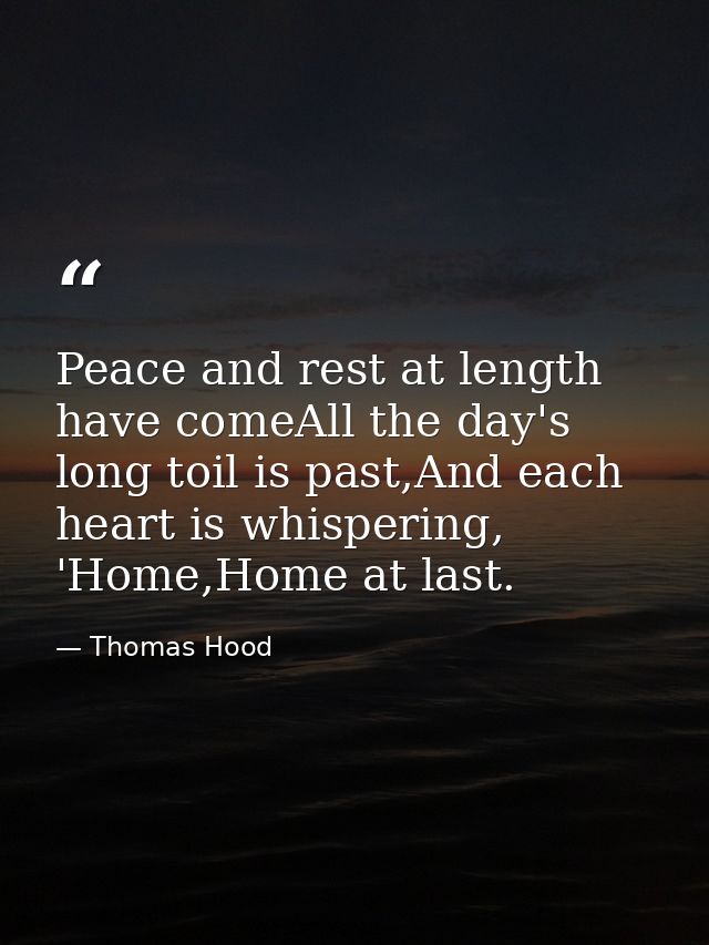 Peace and rest at length have comeAll the day's long toil is past,And each heart is whispering, 'Home,Home at last. — Thomas Hood