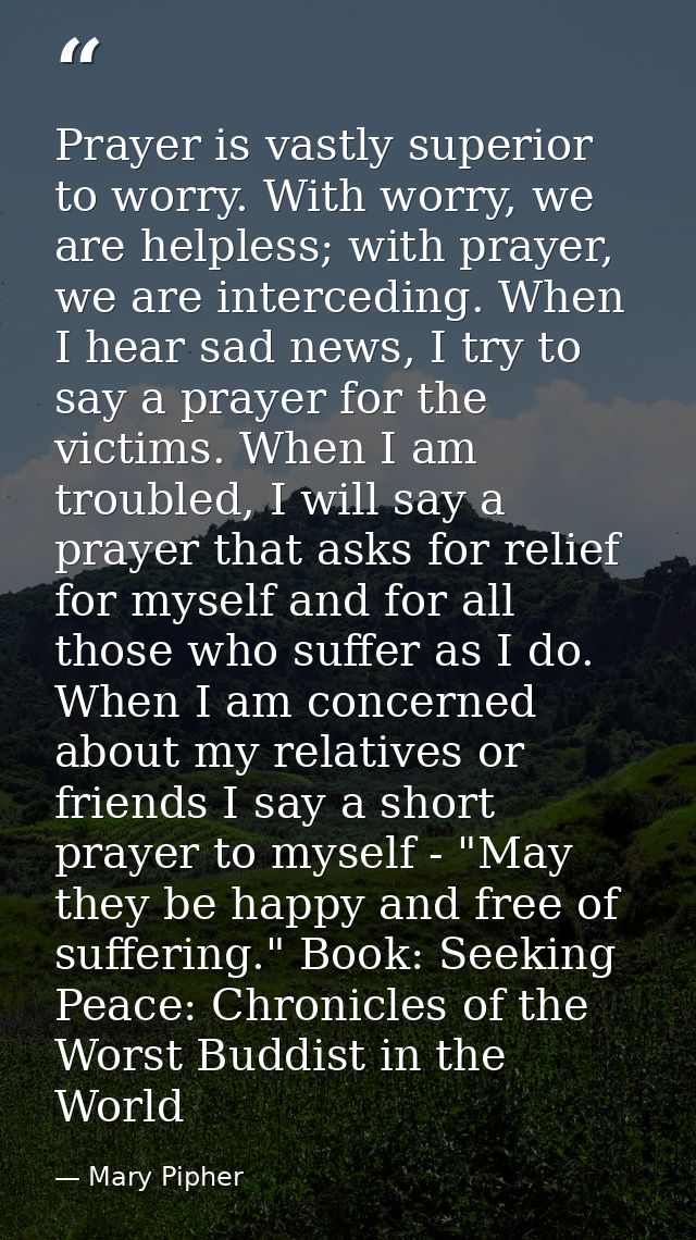 Prayer is vastly superior to worry. With worry, we are helpless; with prayer, we are interceding. When I hear sad news,  — Mary Pipher