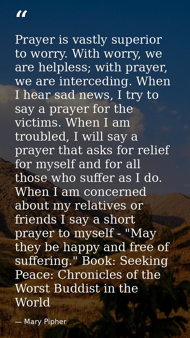 Prayer is vastly superior to worry. With worry, we are helpless; with prayer, we are interceding. When I hear sad news,  — Mary Pipher