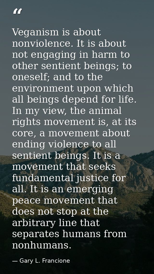 Veganism is about nonviolence. It is about not engaging in harm to other sentient beings; to oneself; and to the environ — Gary L. Francione
