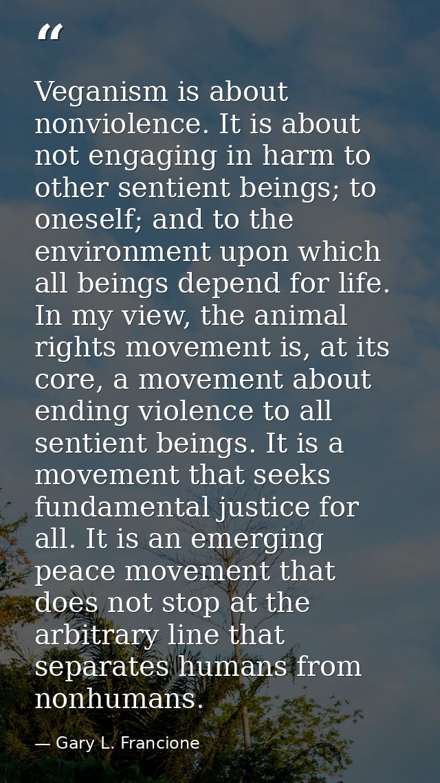 Veganism is about nonviolence. It is about not engaging in harm to other sentient beings; to oneself; and to the environ — Gary L. Francione