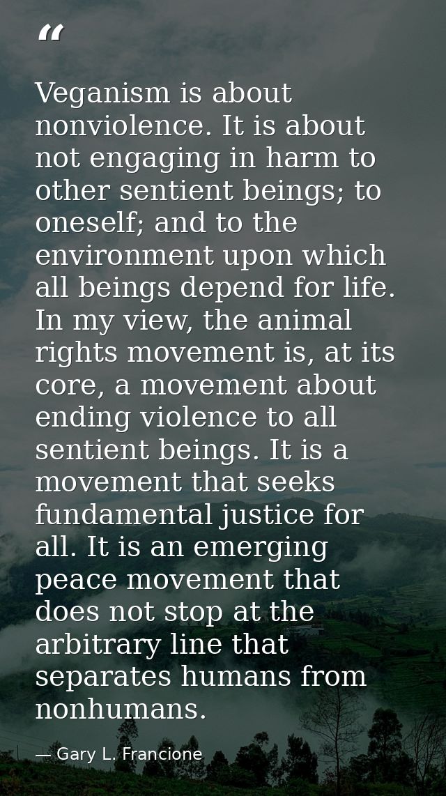 Veganism is about nonviolence. It is about not engaging in harm to other sentient beings; to oneself; and to the environ — Gary L. Francione