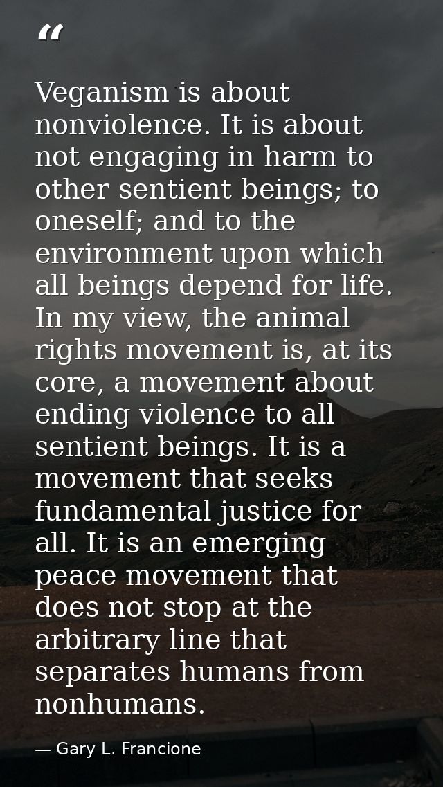 Veganism is about nonviolence. It is about not engaging in harm to other sentient beings; to oneself; and to the environ — Gary L. Francione