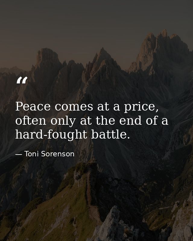 Peace comes at a price, often only at the end of a hard-fought battle. — Toni Sorenson