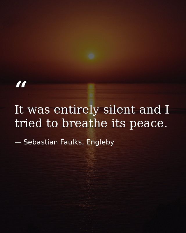 It was entirely silent and I tried to breathe its peace. — Sebastian Faulks, Engleby