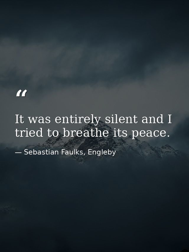 It was entirely silent and I tried to breathe its peace. — Sebastian Faulks, Engleby