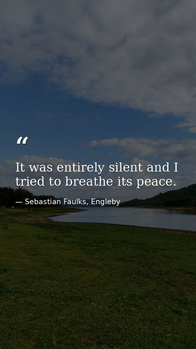 It was entirely silent and I tried to breathe its peace. — Sebastian Faulks, Engleby
