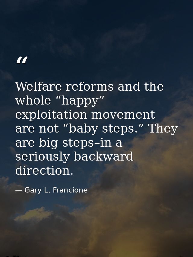 Welfare reforms and the whole “happy” exploitation movement are not “baby steps.” They are big steps–in a seriously back — Gary L. Francione