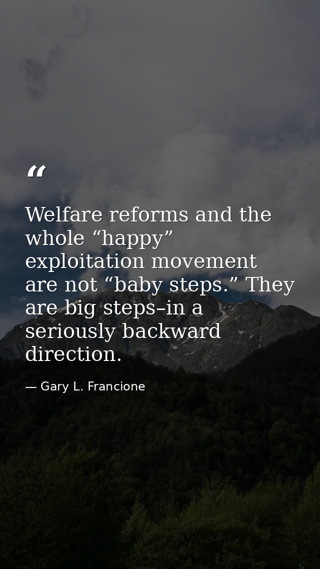 Welfare reforms and the whole “happy” exploitation movement are not “baby steps.” They are big steps–in a seriously back — Gary L. Francione