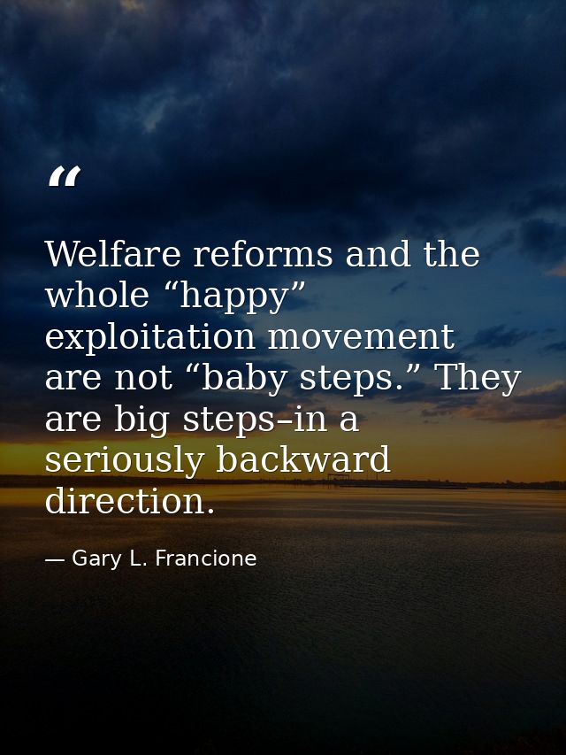 Welfare reforms and the whole “happy” exploitation movement are not “baby steps.” They are big steps–in a seriously back — Gary L. Francione