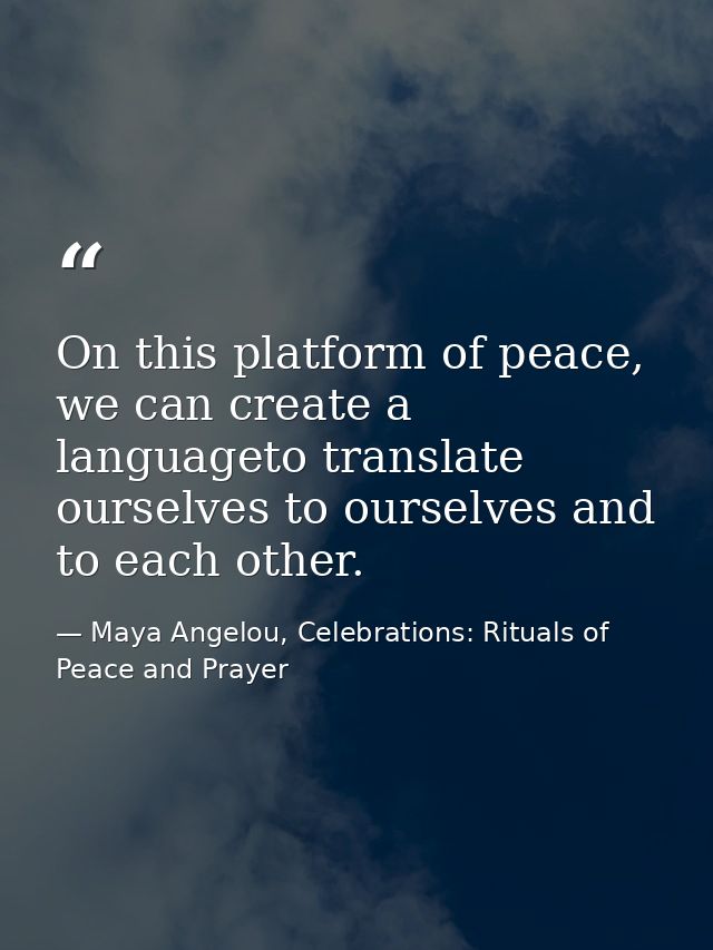 On this platform of peace, we can create a languageto translate ourselves to ourselves and to each other. — Maya Angelou, Celebrations: Rituals of Peace and Prayer