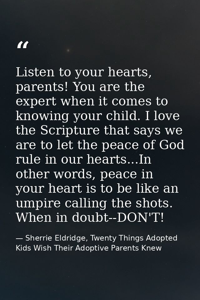 Listen to your hearts, parents! You are the expert when it comes to knowing your child. I love the Scripture that says w — Sherrie Eldridge, Twenty Things Adopted Kids Wish Their Adoptive Parents Knew