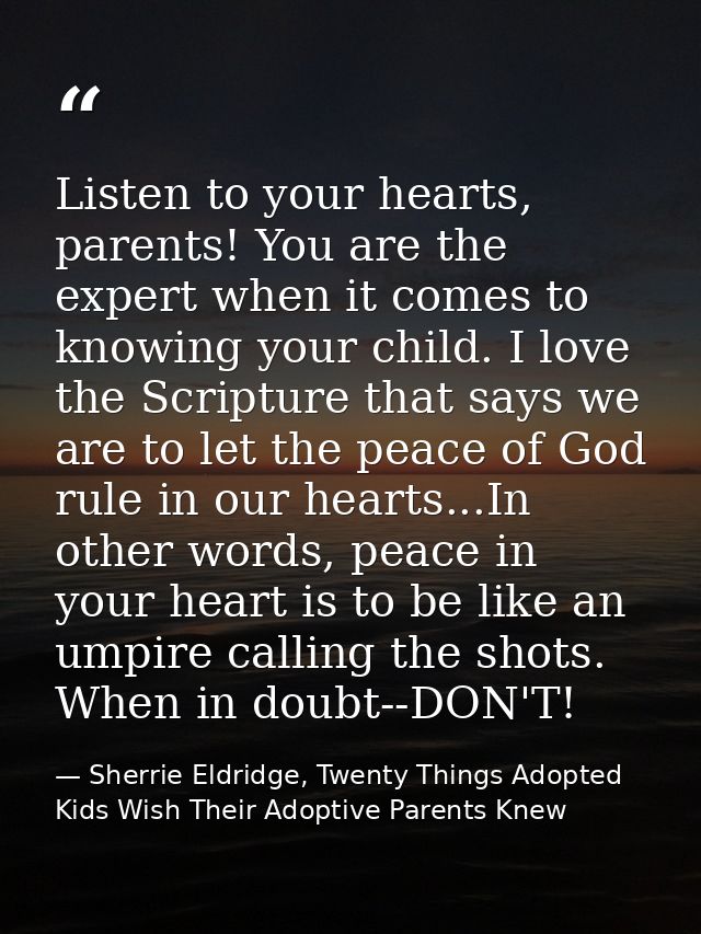 Listen to your hearts, parents! You are the expert when it comes to knowing your child. I love the Scripture that says w — Sherrie Eldridge, Twenty Things Adopted Kids Wish Their Adoptive Parents Knew