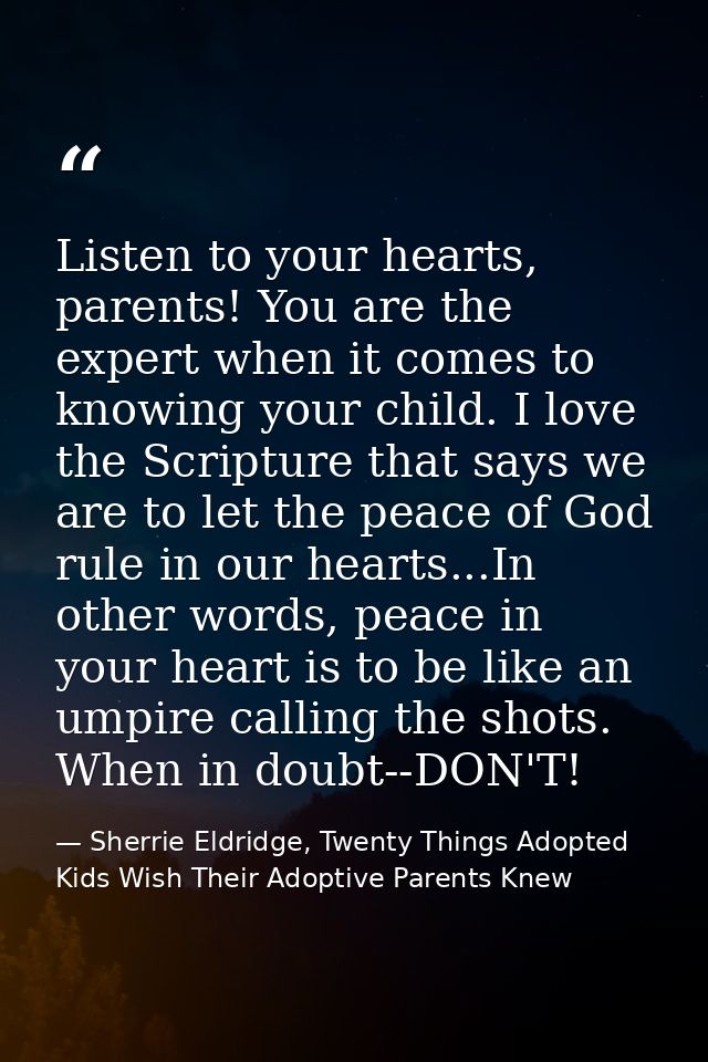 Listen to your hearts, parents! You are the expert when it comes to knowing your child. I love the Scripture that says w — Sherrie Eldridge, Twenty Things Adopted Kids Wish Their Adoptive Parents Knew