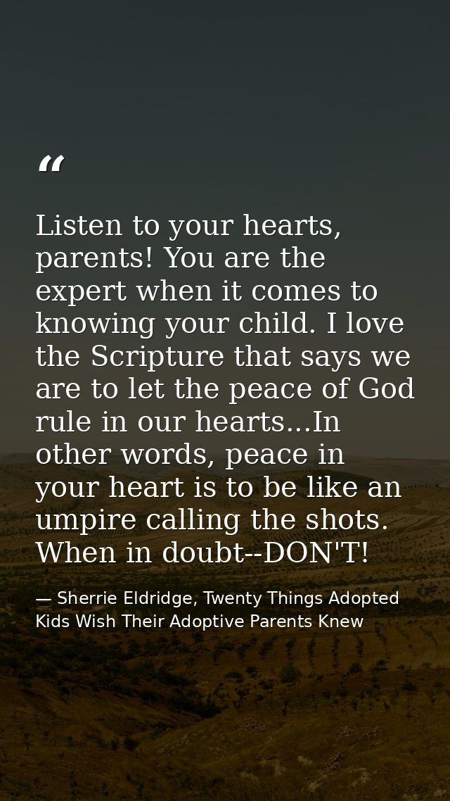 Listen to your hearts, parents! You are the expert when it comes to knowing your child. I love the Scripture that says w — Sherrie Eldridge, Twenty Things Adopted Kids Wish Their Adoptive Parents Knew