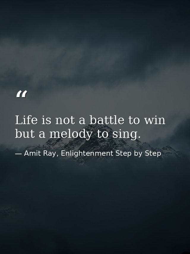 Life is not a battle to win but a melody to sing. — Amit Ray, Enlightenment Step by Step
